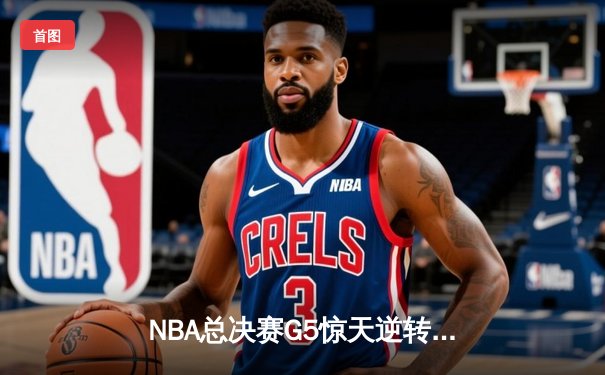 NBA总决赛G5惊天逆转！字母哥空砍40+20难阻雄鹿憾负