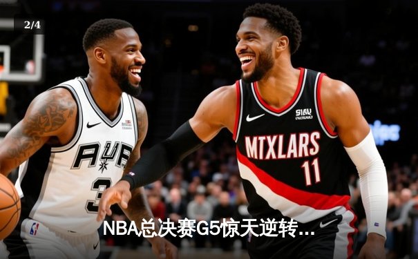 NBA总决赛G5惊天逆转！字母哥空砍40+20难阻雄鹿憾负 - 2