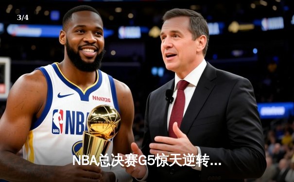 NBA总决赛G5惊天逆转！字母哥空砍40+20难阻雄鹿憾负 - 3
