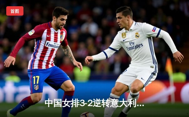 中国女排3-2逆转意大利，朱婷狂砍28分锁定关键胜利