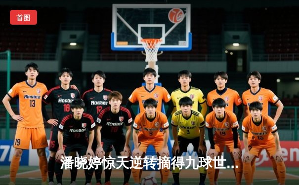 潘晓婷惊天逆转摘得九球世锦赛桂冠，中国军团包揽女子组前三