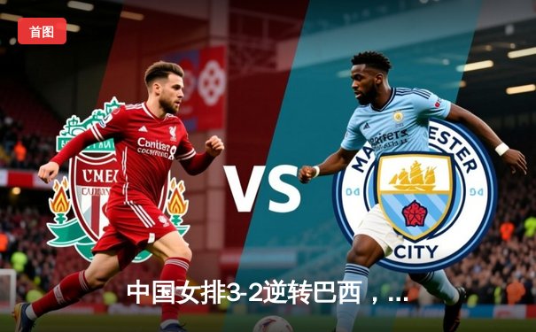 中国女排3-2逆转巴西，张常宁关键时刻力挽狂澜