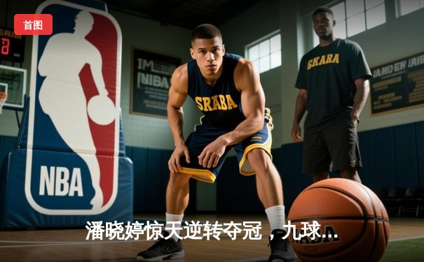 潘晓婷惊天逆转夺冠，九球世锦赛上演经典对决