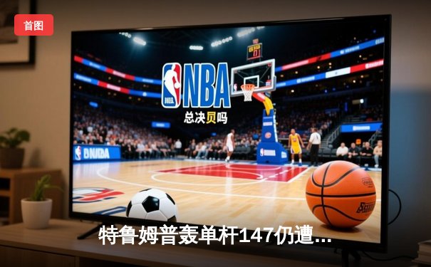 特鲁姆普轰单杆147仍遭逆转 世锦赛八强战惊现戏剧性翻盘