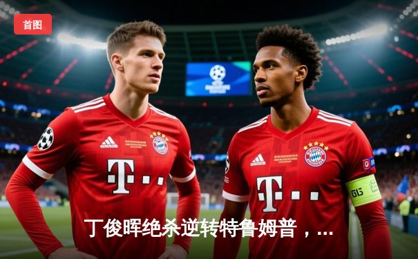 丁俊晖绝杀逆转特鲁姆普，斯诺克大师赛上演九球直播高光时刻