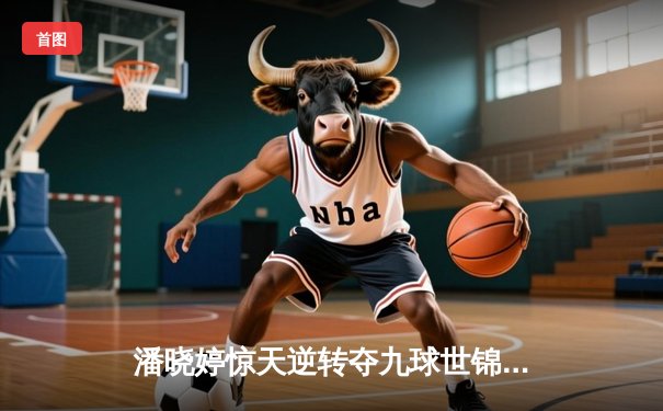 潘晓婷惊天逆转夺九球世锦赛冠军 中国金花绽放台北赛场